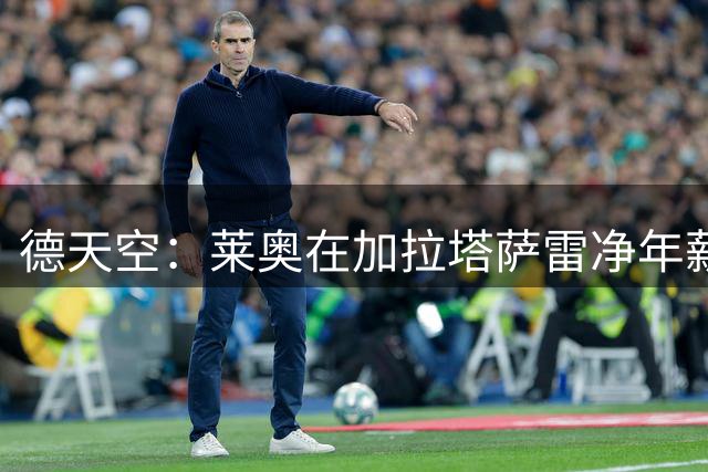 德天空：莱奥在加拉塔萨雷净年薪1000万欧+奖金，签约4年